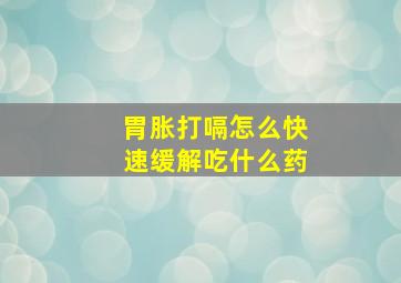 胃胀打嗝怎么快速缓解吃什么药