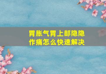 胃胀气胃上部隐隐作痛怎么快速解决