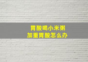 胃酸喝小米粥加重胃酸怎么办