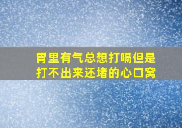 胃里有气总想打嗝但是打不出来还堵的心口窝