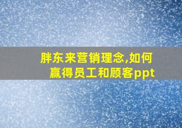 胖东来营销理念,如何赢得员工和顾客ppt