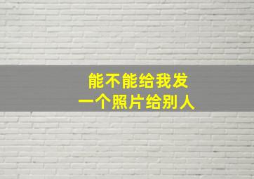 能不能给我发一个照片给别人