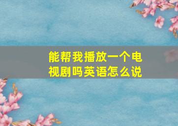 能帮我播放一个电视剧吗英语怎么说