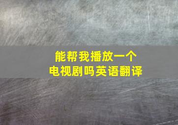 能帮我播放一个电视剧吗英语翻译