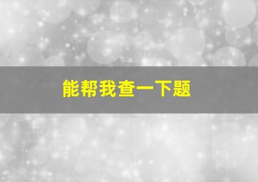 能帮我查一下题