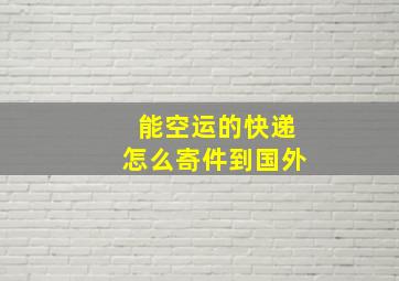 能空运的快递怎么寄件到国外