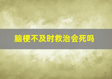 脑梗不及时救治会死吗