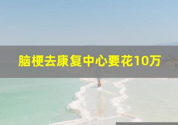 脑梗去康复中心要花10万