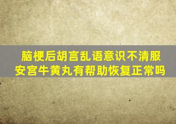 脑梗后胡言乱语意识不清服安宫牛黄丸有帮助恢复正常吗