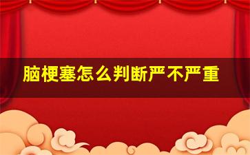 脑梗塞怎么判断严不严重