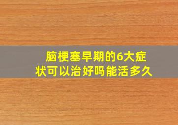 脑梗塞早期的6大症状可以治好吗能活多久