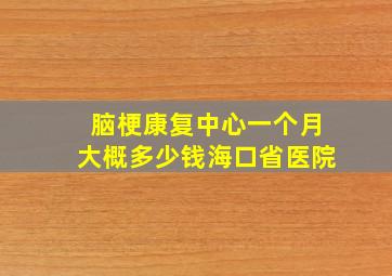 脑梗康复中心一个月大概多少钱海口省医院