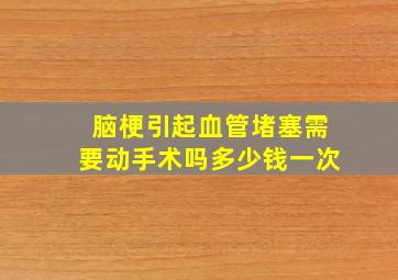 脑梗引起血管堵塞需要动手术吗多少钱一次