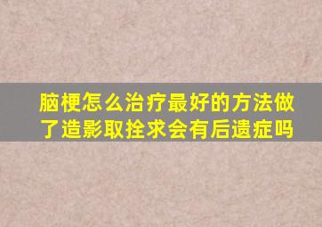 脑梗怎么治疗最好的方法做了造影取拴求会有后遗症吗