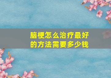 脑梗怎么治疗最好的方法需要多少钱