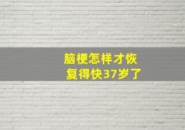 脑梗怎样才恢复得快37岁了