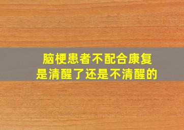 脑梗患者不配合康复是清醒了还是不清醒的