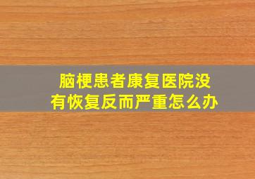 脑梗患者康复医院没有恢复反而严重怎么办