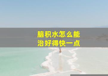 脑积水怎么能治好得快一点