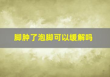 脚肿了泡脚可以缓解吗