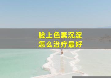 脸上色素沉淀怎么治疗最好