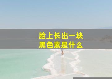 脸上长出一块黑色素是什么