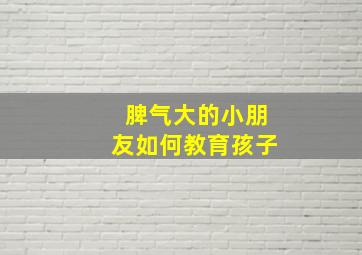 脾气大的小朋友如何教育孩子