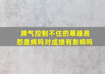 脾气控制不住的暴躁易怒是病吗对成绩有影响吗