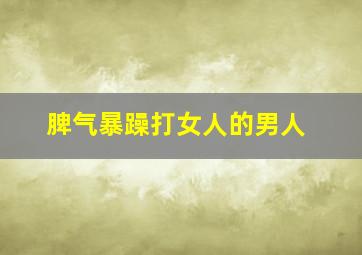 脾气暴躁打女人的男人