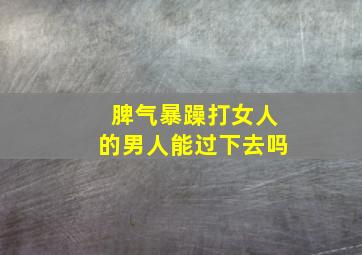 脾气暴躁打女人的男人能过下去吗