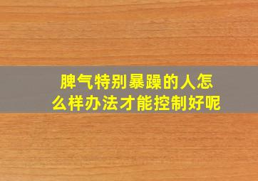 脾气特别暴躁的人怎么样办法才能控制好呢