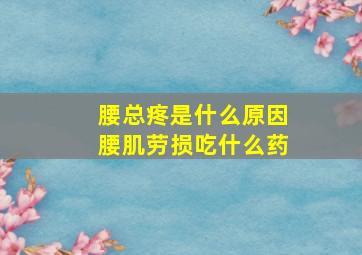 腰总疼是什么原因腰肌劳损吃什么药