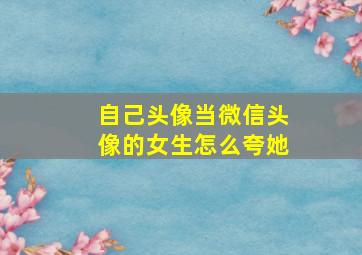 自己头像当微信头像的女生怎么夸她