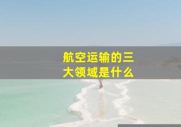 航空运输的三大领域是什么