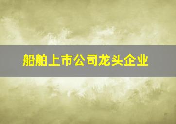 船舶上市公司龙头企业