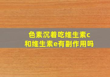 色素沉着吃维生素c和维生素e有副作用吗