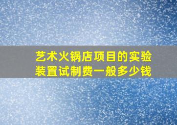 艺术火锅店项目的实验装置试制费一般多少钱