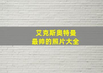 艾克斯奥特曼最帅的照片大全