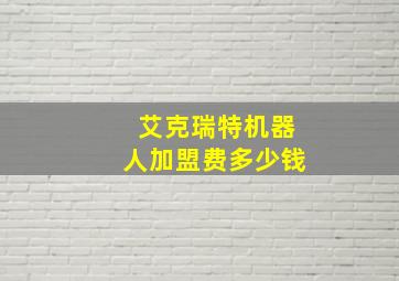 艾克瑞特机器人加盟费多少钱