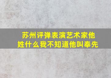 苏州评弹表演艺术家他姓什么我不知道他叫奉先