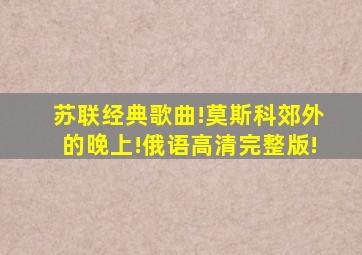 苏联经典歌曲!莫斯科郊外的晚上!俄语高清完整版!