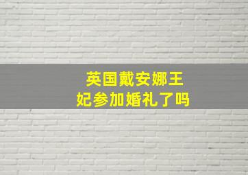 英国戴安娜王妃参加婚礼了吗