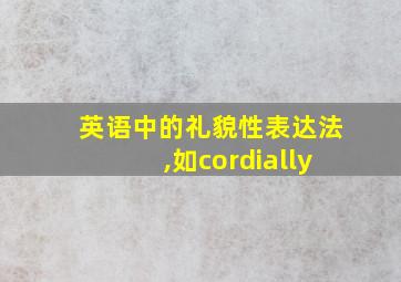 英语中的礼貌性表达法,如cordially