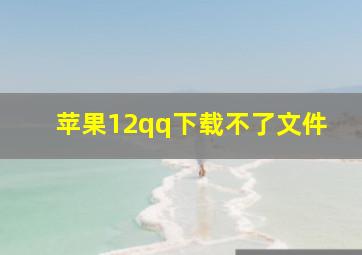 苹果12qq下载不了文件