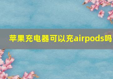 苹果充电器可以充airpods吗