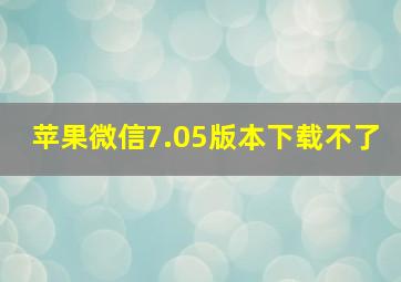 苹果微信7.05版本下载不了