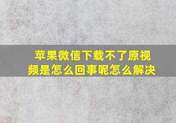 苹果微信下载不了原视频是怎么回事呢怎么解决