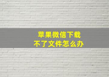 苹果微信下载不了文件怎么办