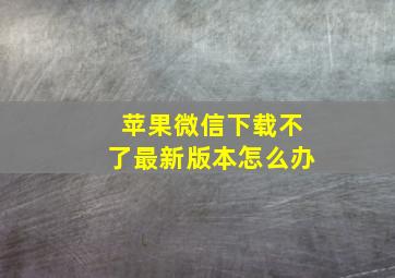 苹果微信下载不了最新版本怎么办