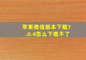 苹果微信版本下载7.0.4怎么下载不了